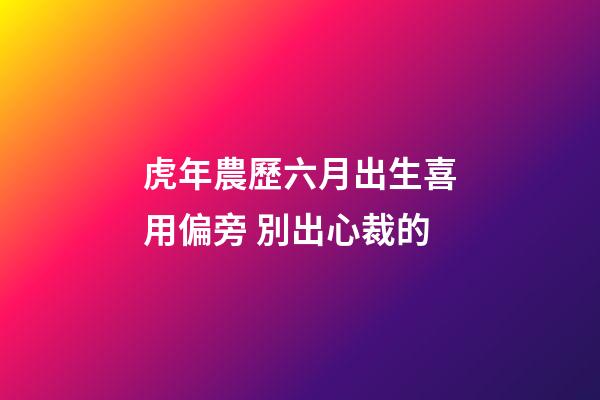 虎年農歷六月出生喜用偏旁 別出心裁的